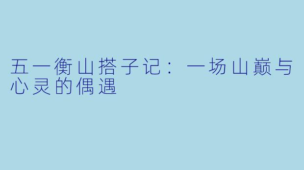 五一衡山搭子记：一场山巅与心灵的偶遇