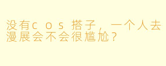 没有cos搭子，一个人去漫展会不会很尴尬？