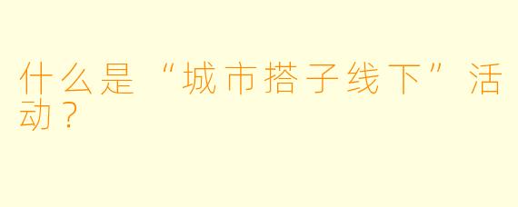 什么是“城市搭子线下”活动？
