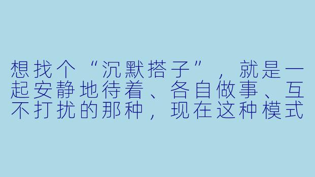 想找个“沉默搭子”，就是一起安静地待着、各自做事、互不打扰的那种，现在这种模式流行吗？怎么找到合适的搭子？