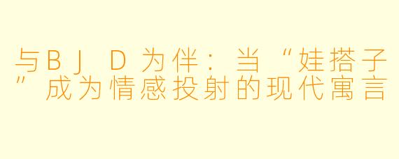 与BJD为伴：当“娃搭子”成为情感投射的现代寓言