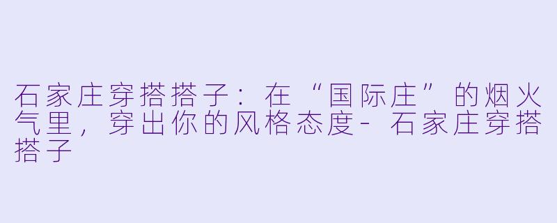 石家庄穿搭搭子：在“国际庄”的烟火气里，穿出你的风格态度-石家庄穿搭搭子