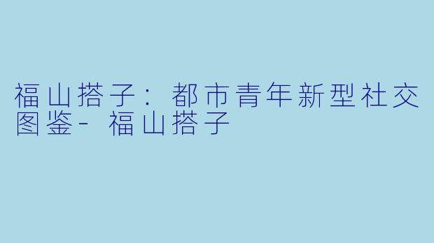 福山搭子：都市青年新型社交图鉴-福山搭子