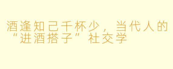 酒逢知己千杯少，当代人的“进酒搭子”社交学