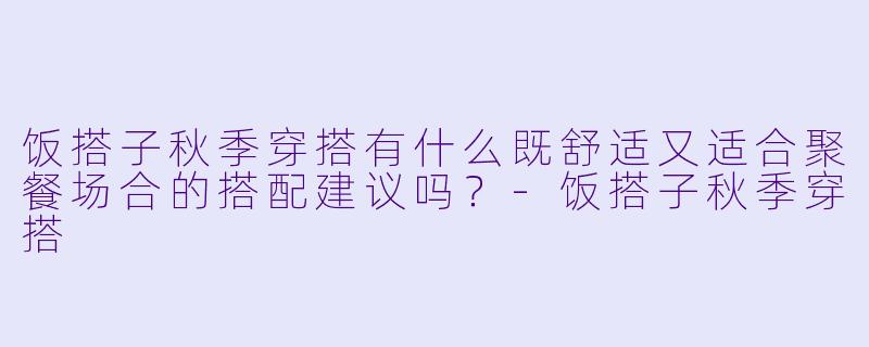 饭搭子秋季穿搭有什么既舒适又适合聚餐场合的搭配建议吗？-饭搭子秋季穿搭