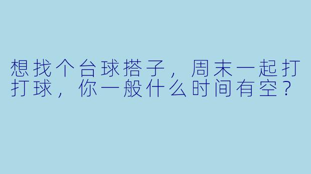 想找个台球搭子，周末一起打打球，你一般什么时间有空？