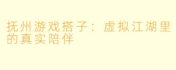 抚州游戏搭子：虚拟江湖里的真实陪伴