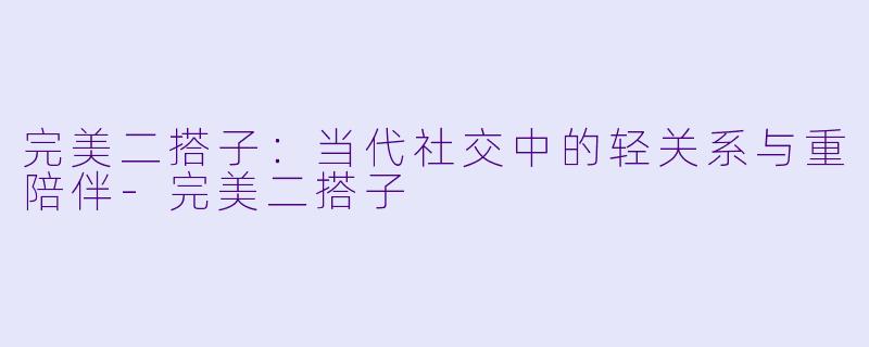 完美二搭子：当代社交中的轻关系与重陪伴-完美二搭子