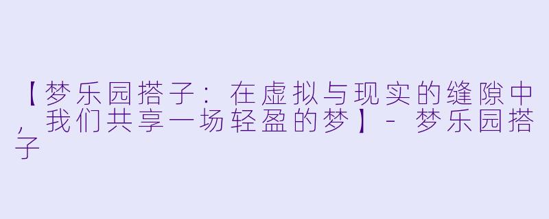 【梦乐园搭子:在虚拟与现实的缝隙中,我们共享一场轻盈的梦】-梦乐园搭子