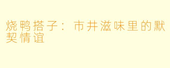 烧鸭搭子:市井滋味里的默契情谊