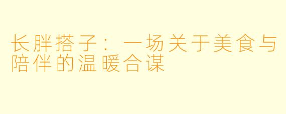 长胖搭子：一场关于美食与陪伴的温暖合谋