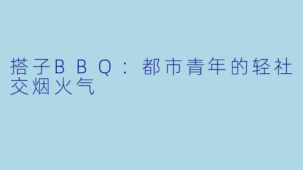 搭子BBQ：都市青年的轻社交烟火气