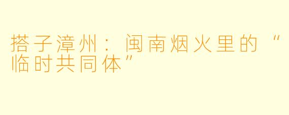 搭子漳州：闽南烟火里的“临时共同体”