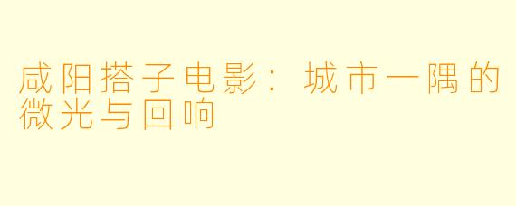 咸阳搭子电影：城市一隅的微光与回响