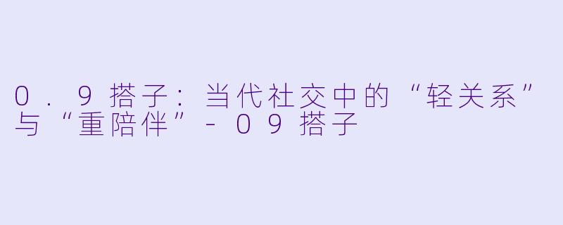 0.9搭子：当代社交中的“轻关系”与“重陪伴”-09搭子
