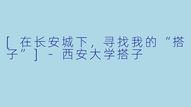 [在长安城下，寻找我的“搭子”]-西安大学搭子