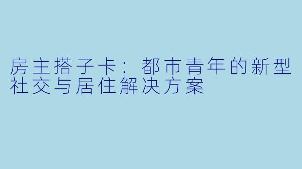 房主搭子卡：都市青年的新型社交与居住解决方案