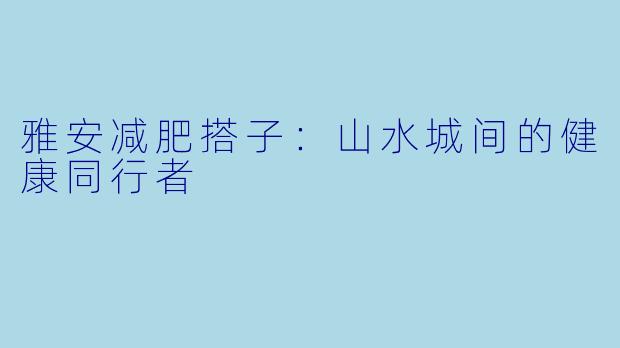 雅安减肥搭子：山水城间的健康同行者