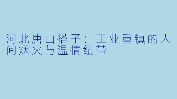 河北唐山搭子：工业重镇的人间烟火与温情纽带