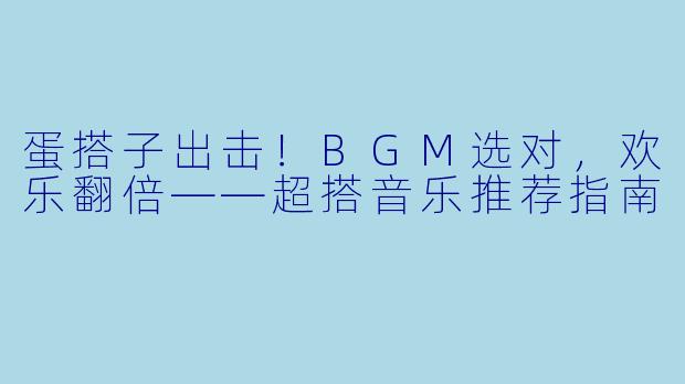 蛋搭子出击！BGM选对，欢乐翻倍——超搭音乐推荐指南