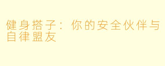 健身搭子：你的安全伙伴与自律盟友