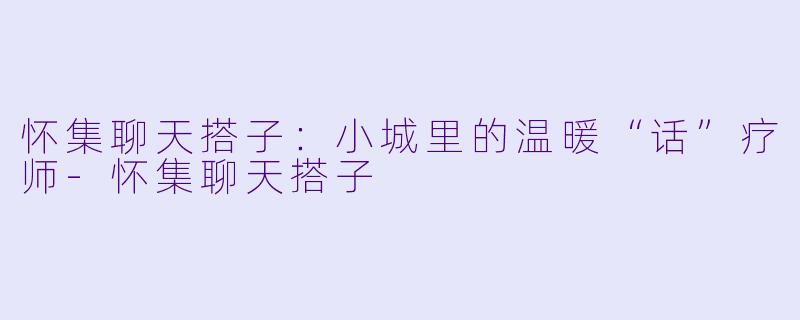 怀集聊天搭子：小城里的温暖“话”疗师-怀集聊天搭子