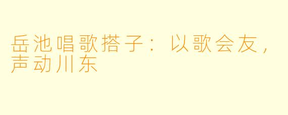 岳池唱歌搭子：以歌会友，声动川东