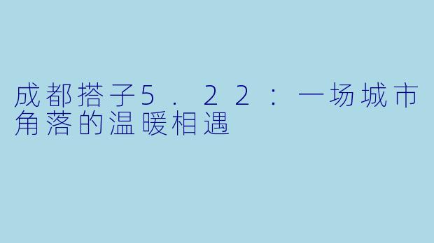 成都搭子5.22：一场城市角落的温暖相遇