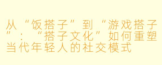 从“饭搭子”到“游戏搭子”：“搭子文化”如何重塑当代年轻人的社交模式