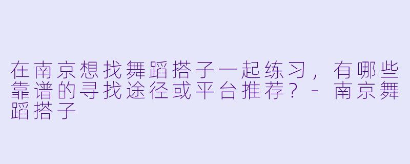 在南京想找舞蹈搭子一起练习，有哪些靠谱的寻找途径或平台推荐？-南京舞蹈搭子