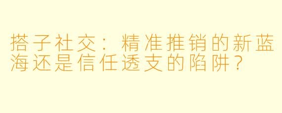 搭子社交：精准推销的新蓝海还是信任透支的陷阱？