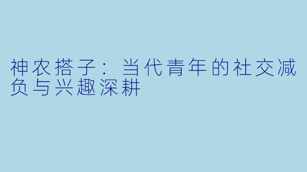 神农搭子：当代青年的社交减负与兴趣深耕
