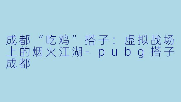 成都“吃鸡”搭子：虚拟战场上的烟火江湖