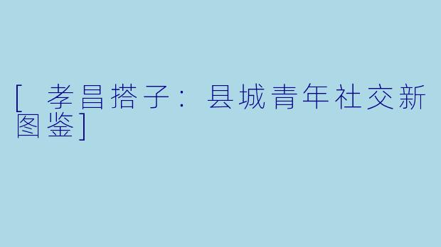 [孝昌搭子：县城青年社交新图鉴]