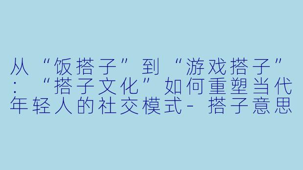 从“饭搭子”到“游戏搭子”：“搭子文化”如何重塑当代年轻人的社交模式-搭子意思