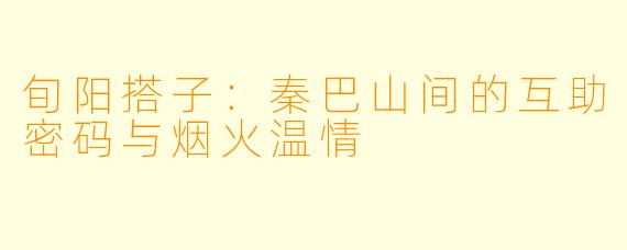 旬阳搭子：秦巴山间的互助密码与烟火温情