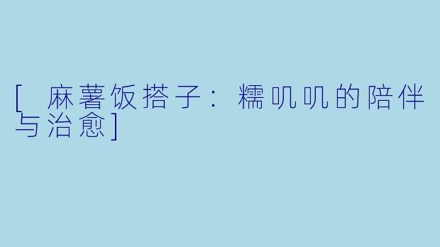 [麻薯饭搭子：糯叽叽的陪伴与治愈]