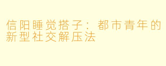 信阳睡觉搭子：都市青年的新型社交解压法