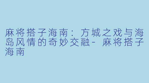 麻将搭子海南：方城之戏与海岛风情的奇妙交融-麻将搭子海南