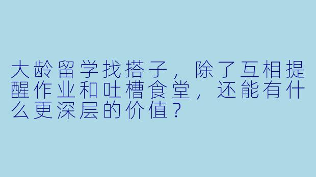 大龄留学找搭子，除了互相提醒作业和吐槽食堂，还能有什么更深层的价值？