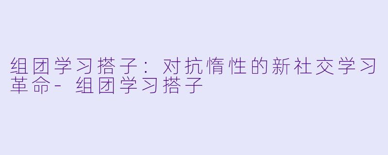 组团学习搭子：对抗惰性的新社交学习革命-组团学习搭子