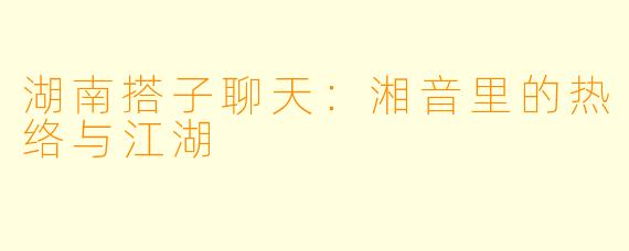 湖南搭子聊天：湘音里的热络与江湖