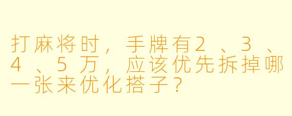 打麻将时，手牌有2、3、4、5万，应该优先拆掉哪一张来优化搭子？