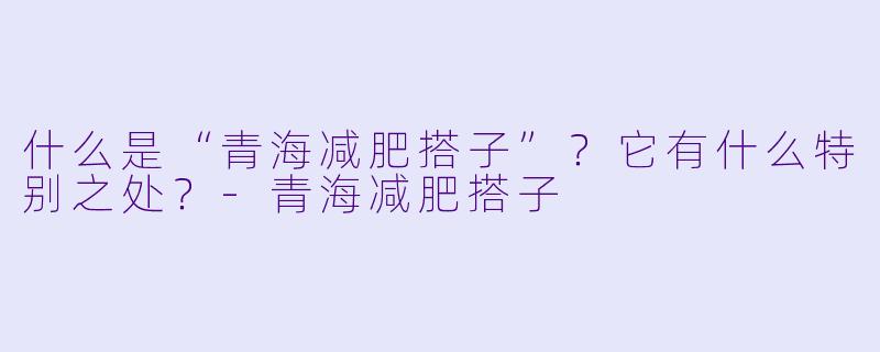 什么是“青海减肥搭子”？它有什么特别之处？