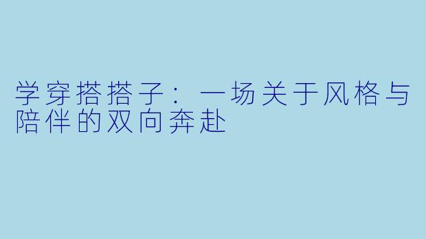 学穿搭搭子：一场关于风格与陪伴的双向奔赴