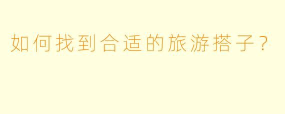 如何找到合适的旅游搭子？
