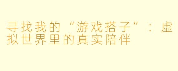 寻找我的“游戏搭子”:虚拟世界里的真实陪伴