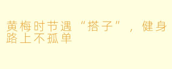 黄梅时节遇“搭子”,健身路上不孤单