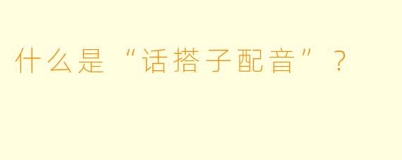 什么是“话搭子配音”？