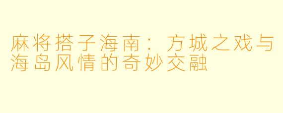 麻将搭子海南：方城之戏与海岛风情的奇妙交融